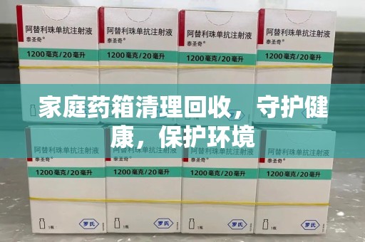 湛江家庭药箱清理回收，守护健康，保护环境