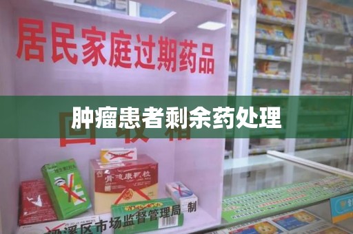 湛江肿瘤患者剩余药处理