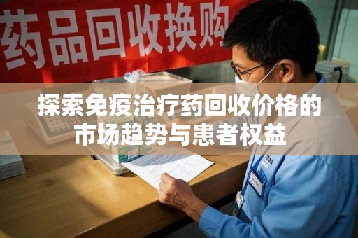 湛江探索免疫治疗药回收价格的市场趋势与患者权益