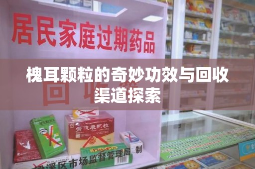 湛江槐耳颗粒的奇妙功效与回收渠道探索