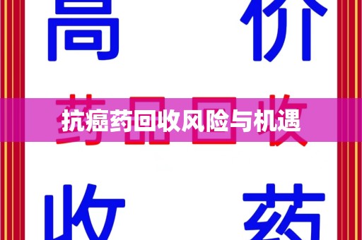 湛江抗癌药回收风险与机遇