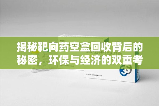 湛江揭秘靶向药空盒回收背后的秘密，环保与经济的双重考量