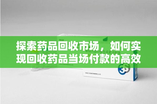 湛江探索药品回收市场，如何实现回收药品当场付款的高效模式