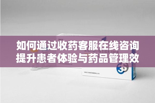 湛江如何通过收药客服在线咨询提升患者体验与药品管理效率
