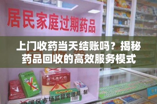 湛江上门收药当天结账吗？揭秘药品回收的高效服务模式