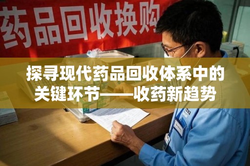 湛江探寻现代药品回收体系中的关键环节——收药新趋势