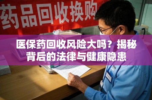 湛江医保药回收风险大吗？揭秘背后的法律与健康隐患