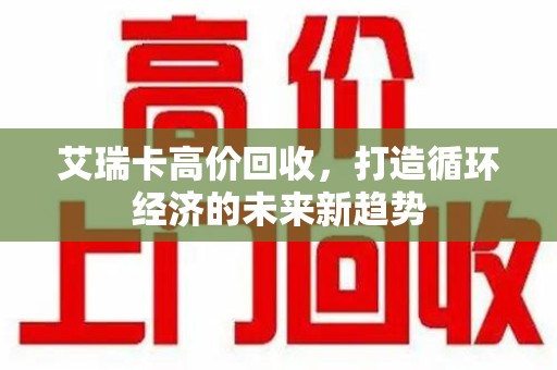 湛江艾瑞卡高价回收，打造循环经济的未来新趋势