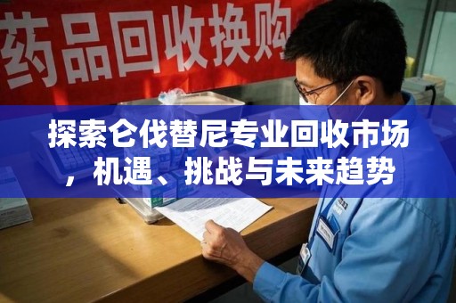 湛江探索仑伐替尼专业回收市场，机遇、挑战与未来趋势