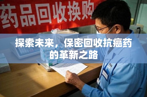 湛江探索未来，保密回收抗癌药的革新之路