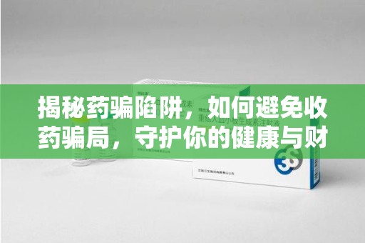 湛江揭秘药骗陷阱，如何避免收药骗局，守护你的健康与财富