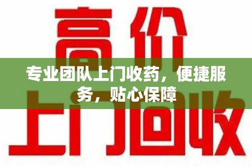 湛江专业团队上门收药，便捷服务，贴心保障