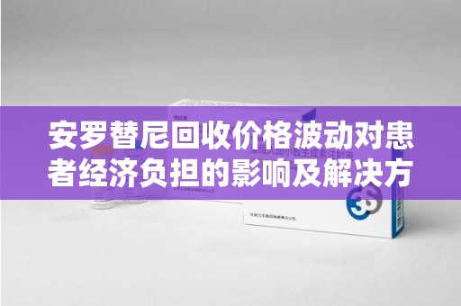 湛江安罗替尼回收价格波动对患者经济负担的影响及解决方案探讨