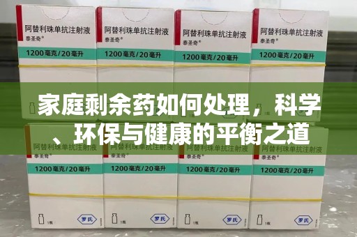 湛江家庭剩余药如何处理，科学、环保与健康的平衡之道
