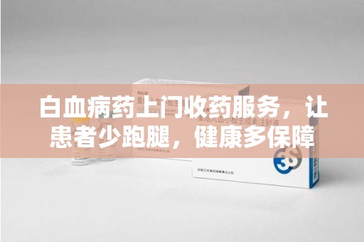 湛江白血病药上门收药服务，让患者少跑腿，健康多保障