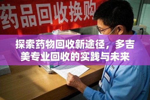 湛江探索药物回收新途径，多吉美专业回收的实践与未来