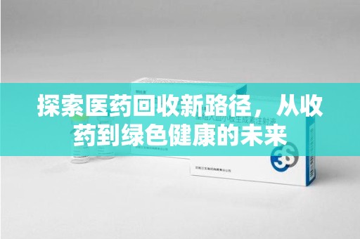 湛江探索医药回收新路径，从收药到绿色健康的未来
