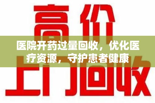 湛江医院开药过量回收，优化医疗资源，守护患者健康
