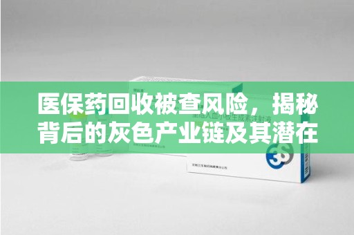 湛江医保药回收被查风险，揭秘背后的灰色产业链及其潜在隐患
