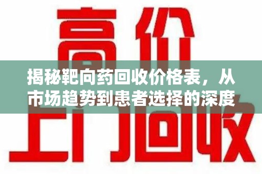 湛江揭秘靶向药回收价格表，从市场趋势到患者选择的深度分析