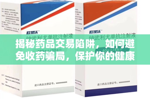 湛江揭秘药品交易陷阱，如何避免收药骗局，保护你的健康与钱包