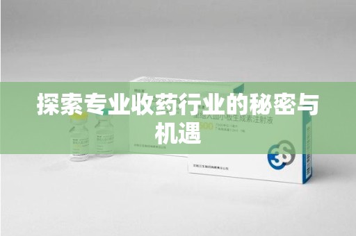 湛江探索专业收药行业的秘密与机遇