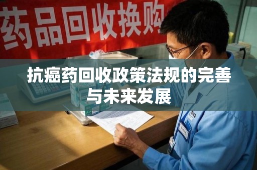 湛江抗癌药回收政策法规的完善与未来发展