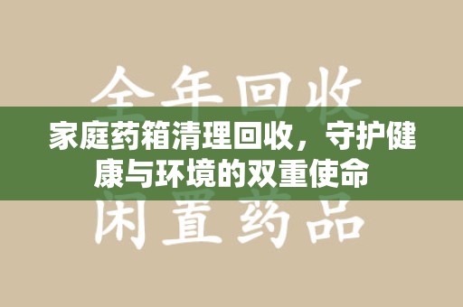 湛江家庭药箱清理回收，守护健康与环境的双重使命