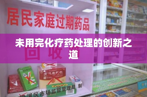湛江未用完化疗药处理的创新之道