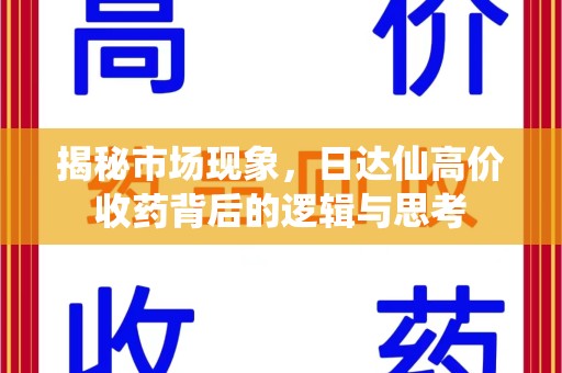 湛江揭秘市场现象，日达仙高价收药背后的逻辑与思考