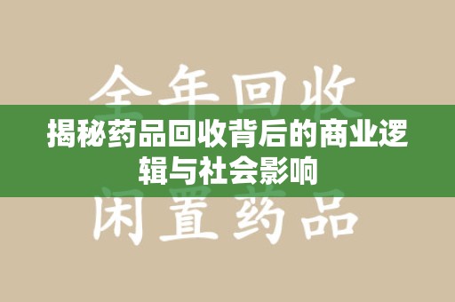 湛江揭秘药品回收背后的商业逻辑与社会影响