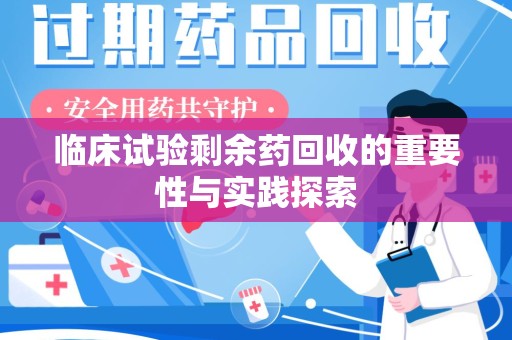 湛江临床试验剩余药回收的重要性与实践探索