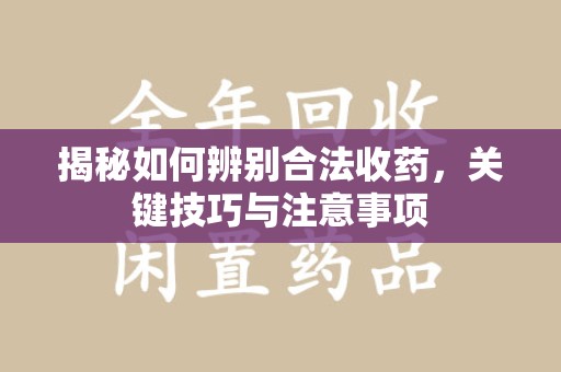 湛江揭秘如何辨别合法收药，关键技巧与注意事项