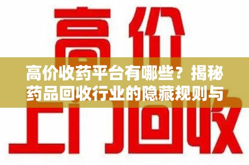 湛江高价收药平台有哪些？揭秘药品回收行业的隐藏规则与选择指南
