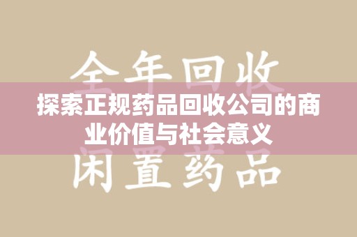 湛江探索正规药品回收公司的商业价值与社会意义