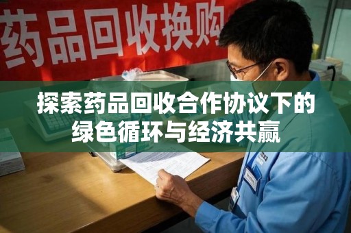 湛江探索药品回收合作协议下的绿色循环与经济共赢
