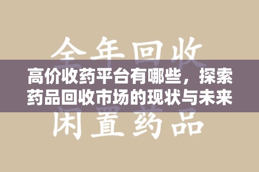 湛江高价收药平台有哪些，探索药品回收市场的现状与未来