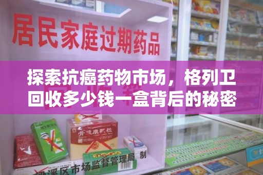 湛江探索抗癌药物市场，格列卫回收多少钱一盒背后的秘密与价值