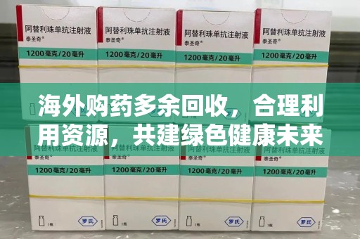 湛江海外购药多余回收，合理利用资源，共建绿色健康未来