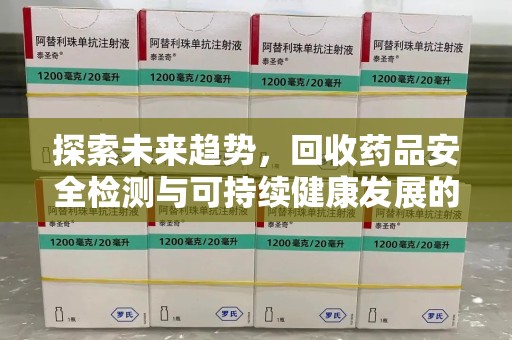 湛江探索未来趋势，回收药品安全检测与可持续健康发展的新方向