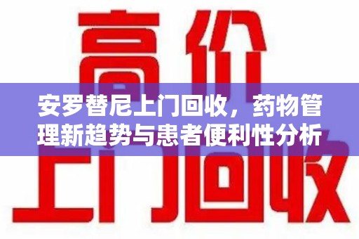湛江安罗替尼上门回收，药物管理新趋势与患者便利性分析