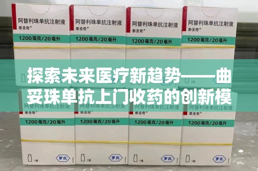 湛江探索未来医疗新趋势——曲妥珠单抗上门收药的创新模式
