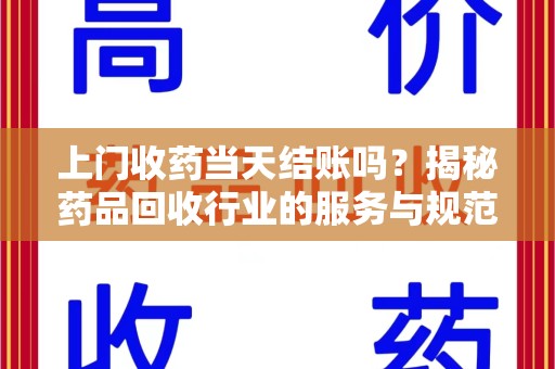 湛江上门收药当天结账吗？揭秘药品回收行业的服务与规范