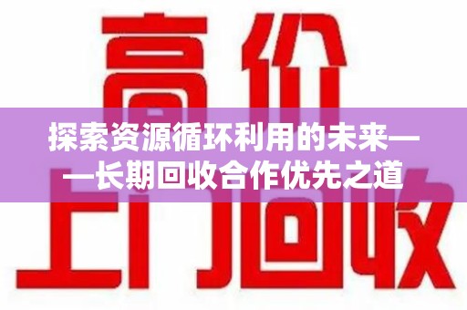 湛江探索资源循环利用的未来——长期回收合作优先之道