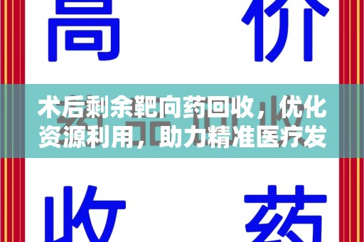 湛江术后剩余靶向药回收，优化资源利用，助力精准医疗发展