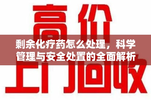 湛江剩余化疗药怎么处理，科学管理与安全处置的全面解析