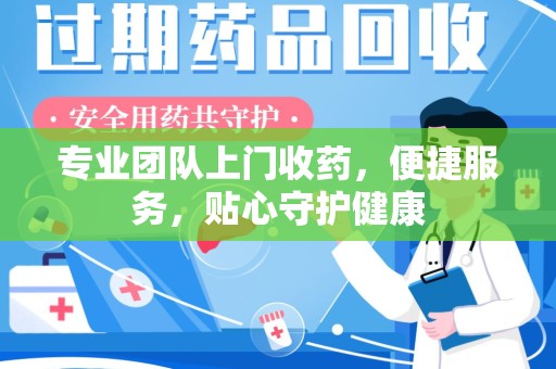 湛江专业团队上门收药，便捷服务，贴心守护健康