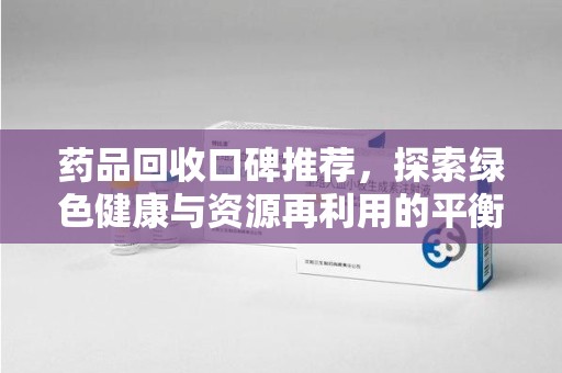 湛江药品回收口碑推荐，探索绿色健康与资源再利用的平衡点