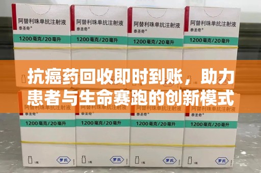 湛江抗癌药回收即时到账，助力患者与生命赛跑的创新模式