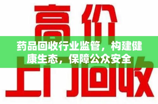 湛江药品回收行业监管，构建健康生态，保障公众安全